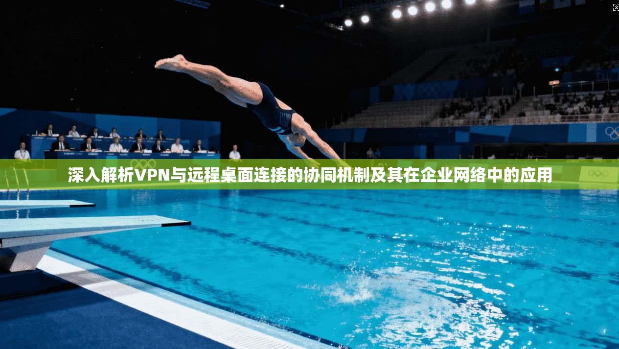 深入解析VPN与远程桌面连接的协同机制及其在企业网络中的应用