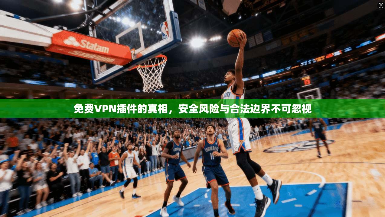 免费VPN插件的真相，安全风险与合法边界不可忽视