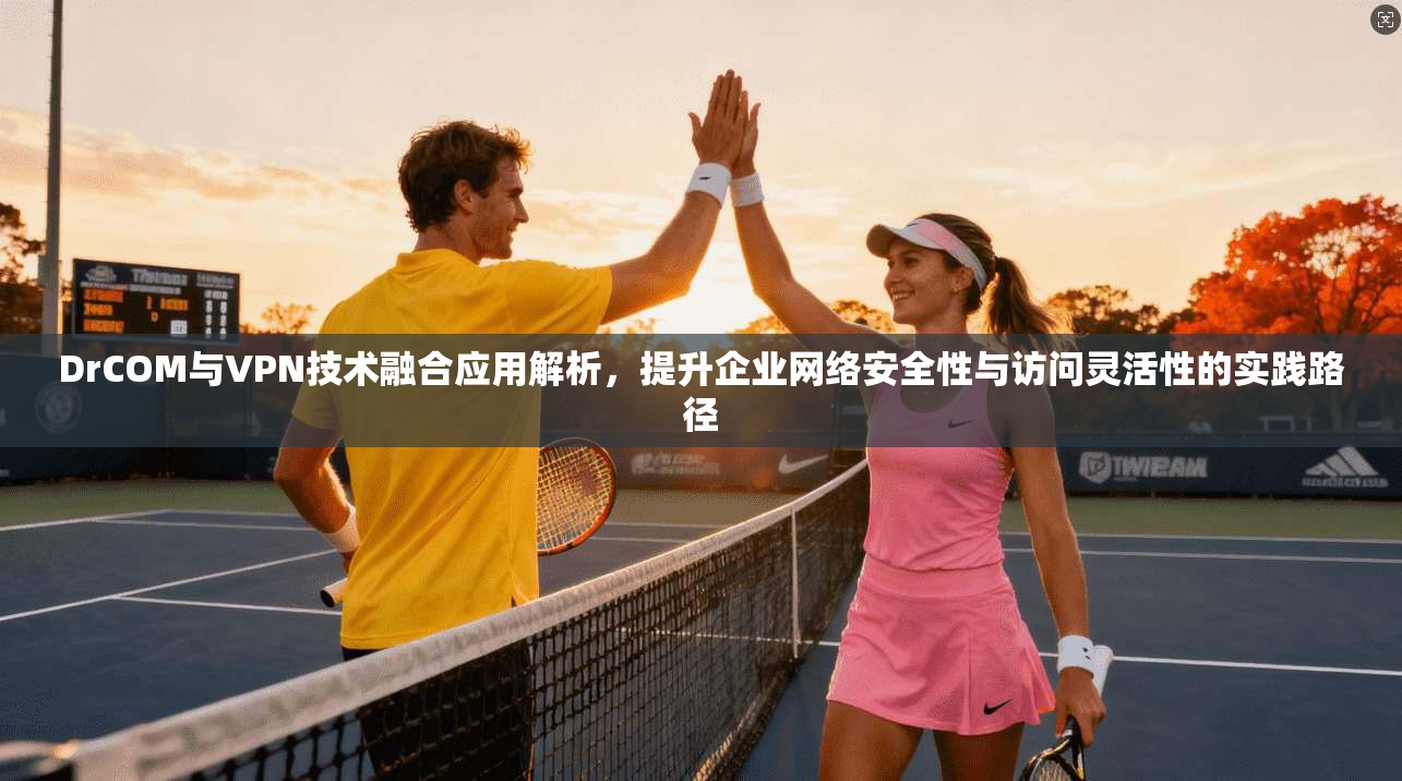DrCOM与VPN技术融合应用解析，提升企业网络安全性与访问灵活性的实践路径