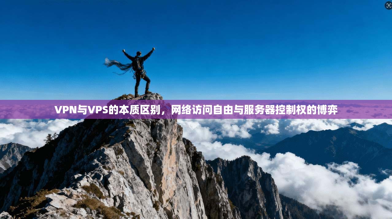 VPN与VPS的本质区别，网络访问自由与服务器控制权的博弈
