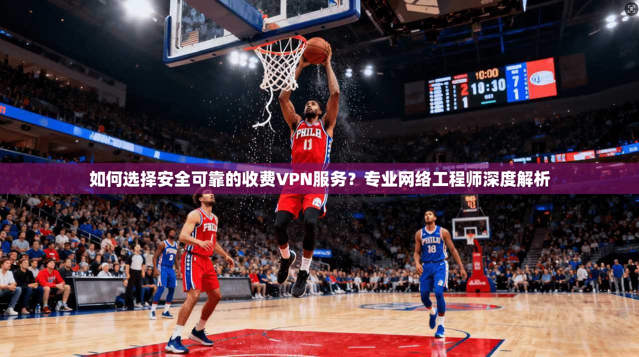 如何选择安全可靠的收费VPN服务？专业网络工程师深度解析