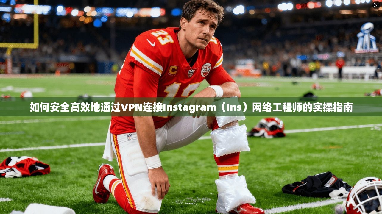 如何安全高效地通过VPN连接Instagram（Ins）网络工程师的实操指南