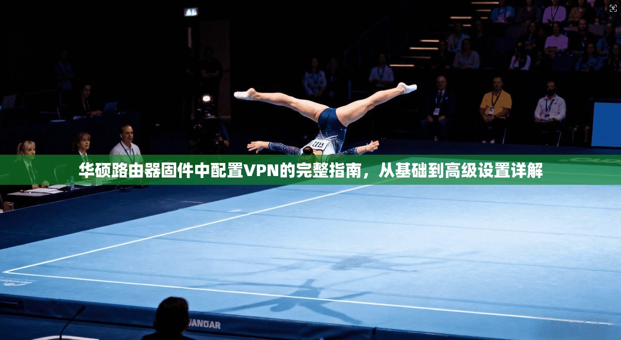 华硕路由器固件中配置VPN的完整指南，从基础到高级设置详解