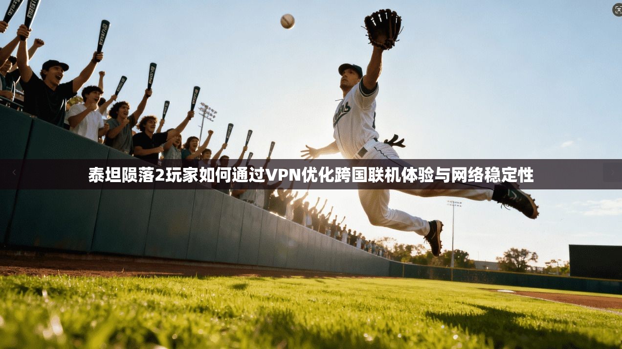 泰坦陨落2玩家如何通过VPN优化跨国联机体验与网络稳定性