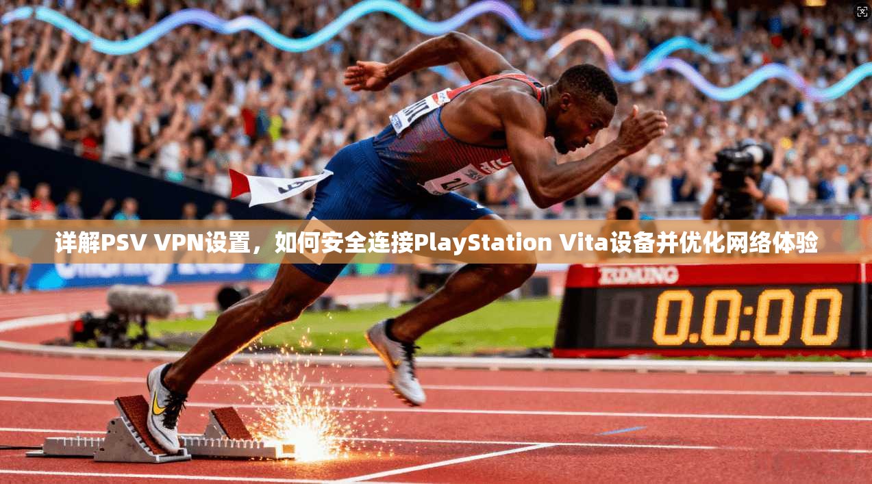详解PSV VPN设置，如何安全连接PlayStation Vita设备并优化网络体验