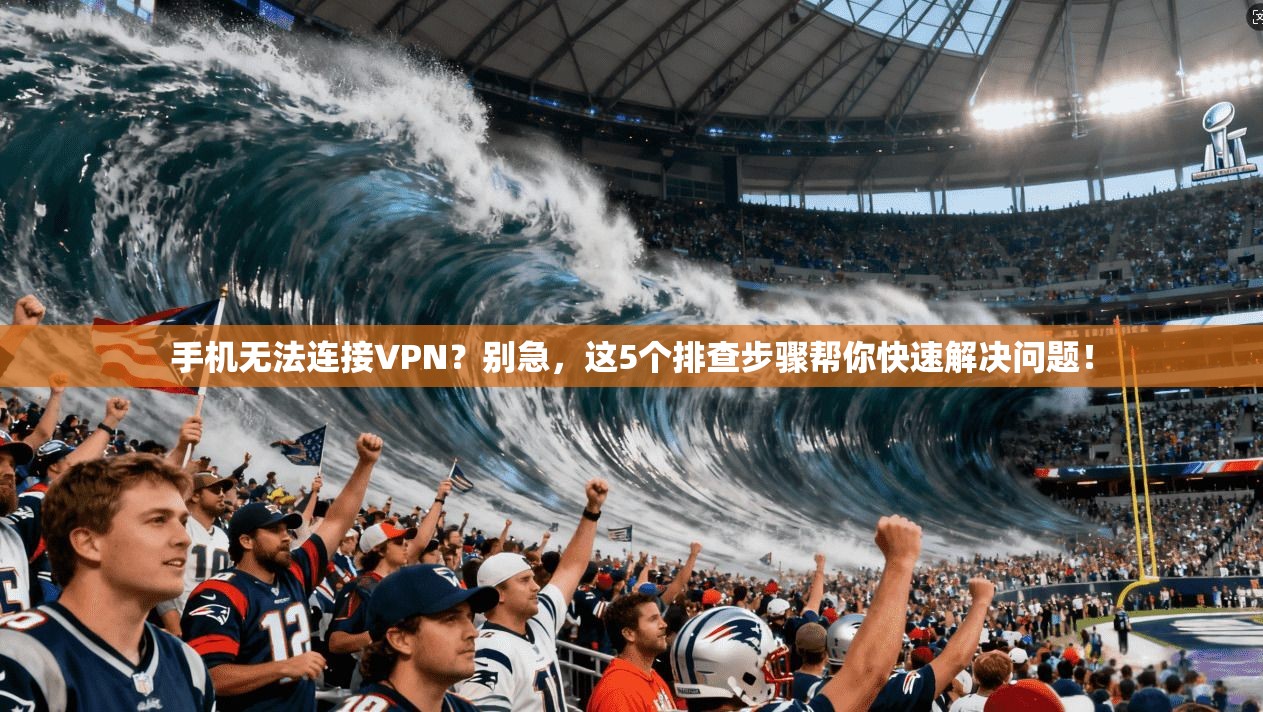 手机无法连接VPN？别急，这5个排查步骤帮你快速解决问题！