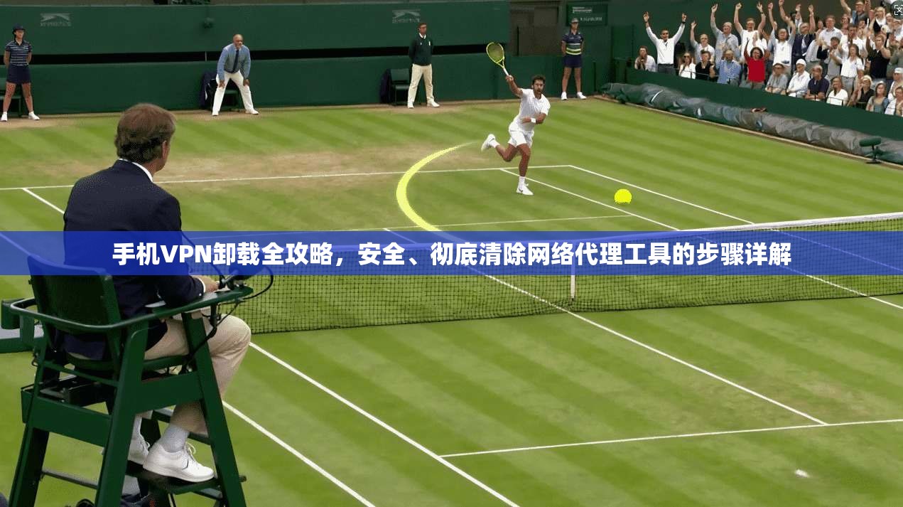 手机VPN卸载全攻略，安全、彻底清除网络代理工具的步骤详解