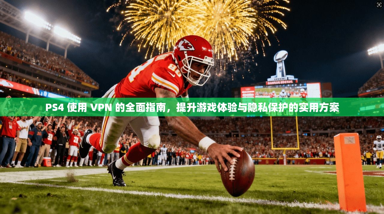 PS4 使用 VPN 的全面指南，提升游戏体验与隐私保护的实用方案