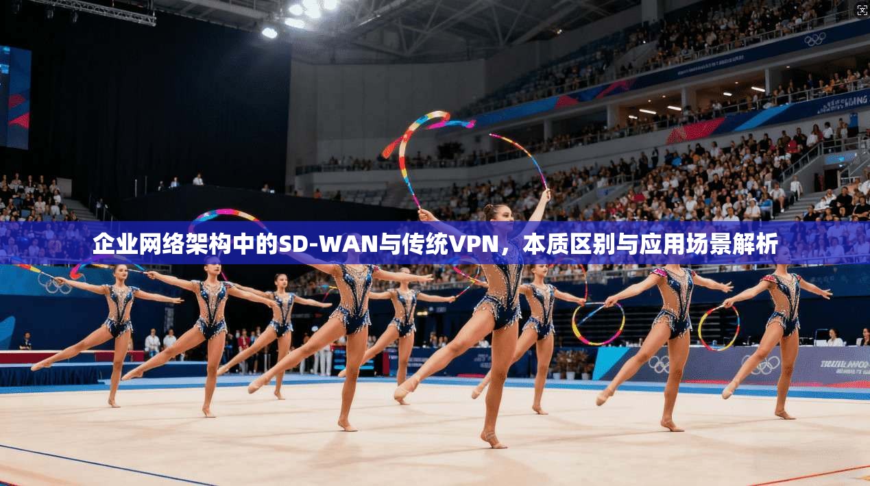企业网络架构中的SD-WAN与传统VPN，本质区别与应用场景解析