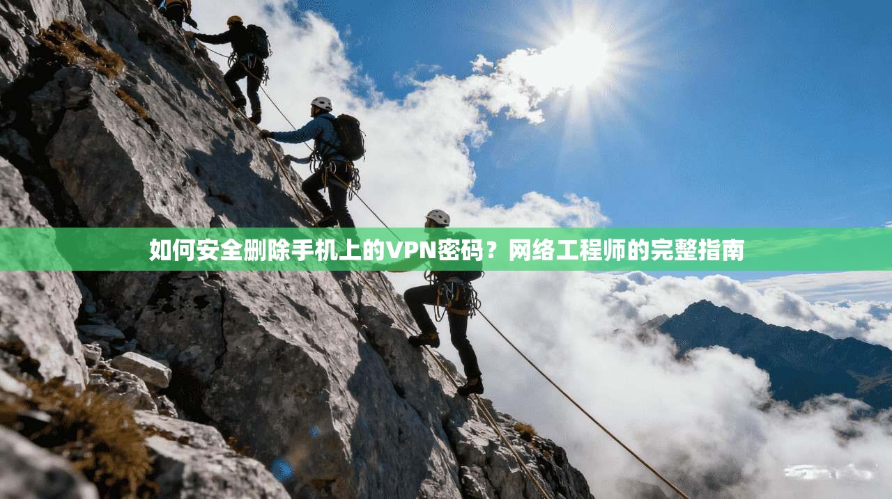 如何安全删除手机上的VPN密码？网络工程师的完整指南