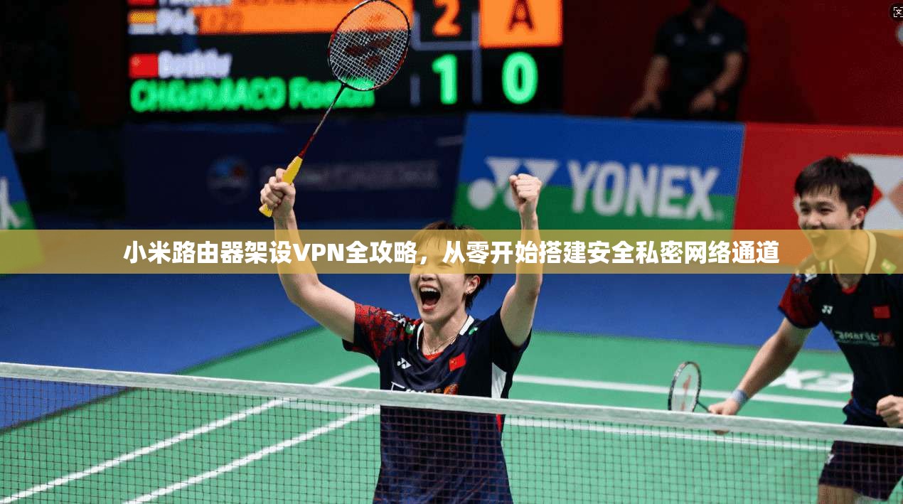 小米路由器架设VPN全攻略，从零开始搭建安全私密网络通道