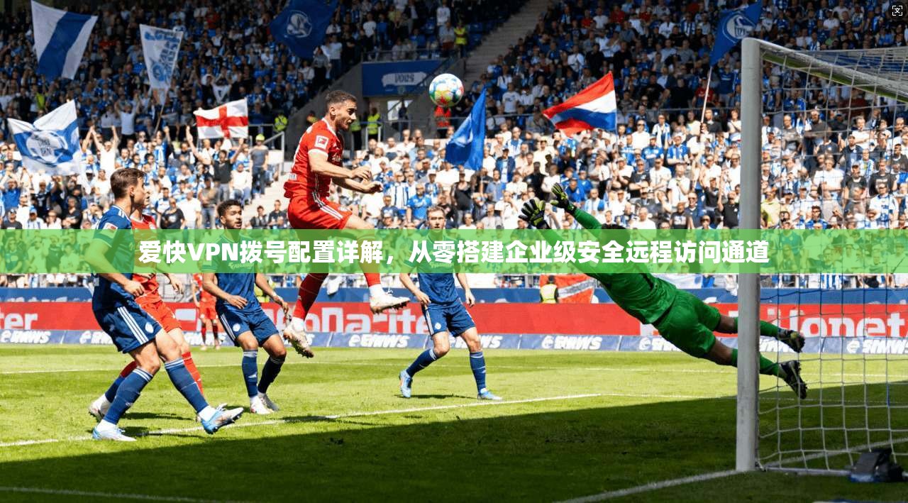 爱快VPN拨号配置详解，从零搭建企业级安全远程访问通道