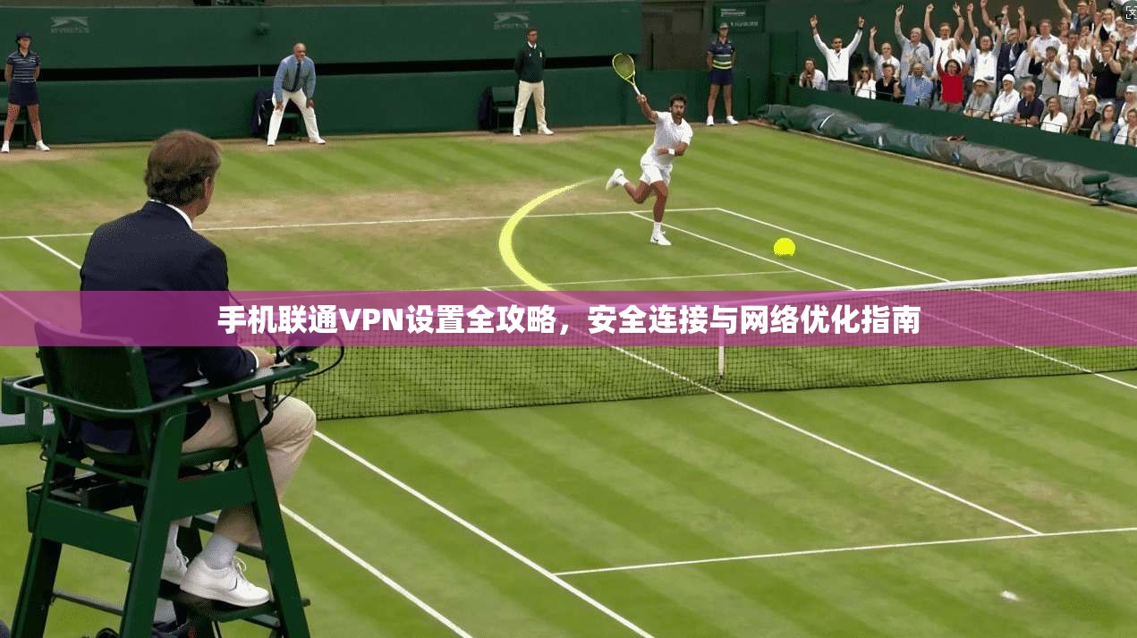 手机联通VPN设置全攻略，安全连接与网络优化指南