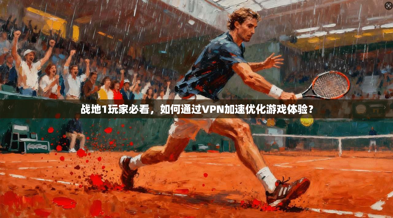 战地1玩家必看，如何通过VPN加速优化游戏体验？