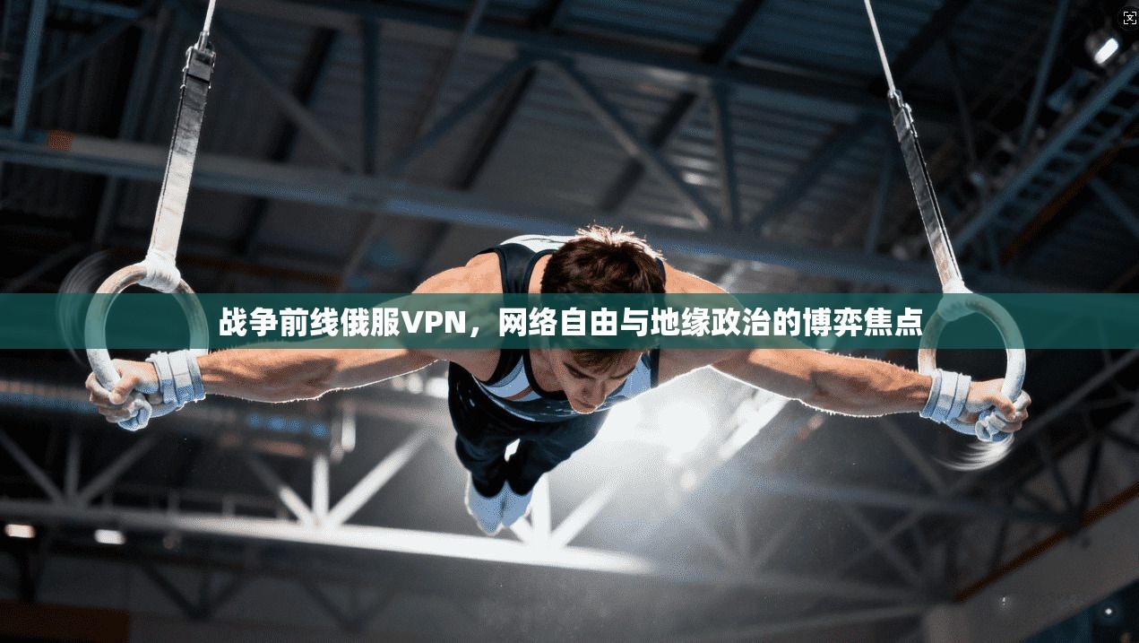 战争前线俄服VPN，网络自由与地缘政治的博弈焦点