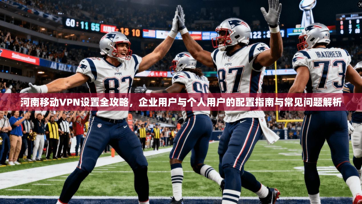 河南移动VPN设置全攻略，企业用户与个人用户的配置指南与常见问题解析