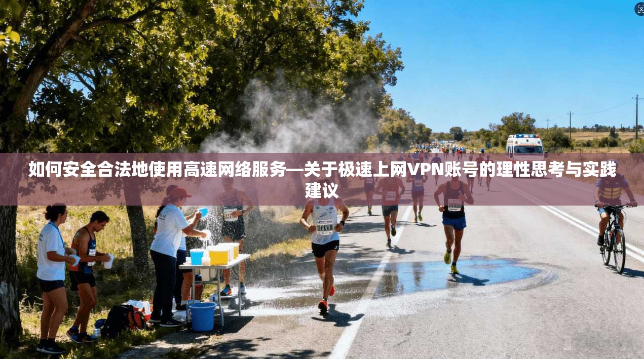 如何安全合法地使用高速网络服务—关于极速上网VPN账号的理性思考与实践建议