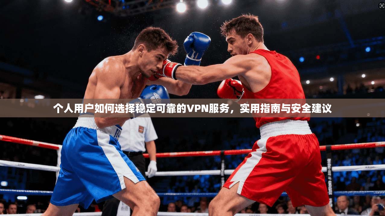 个人用户如何选择稳定可靠的VPN服务，实用指南与安全建议
