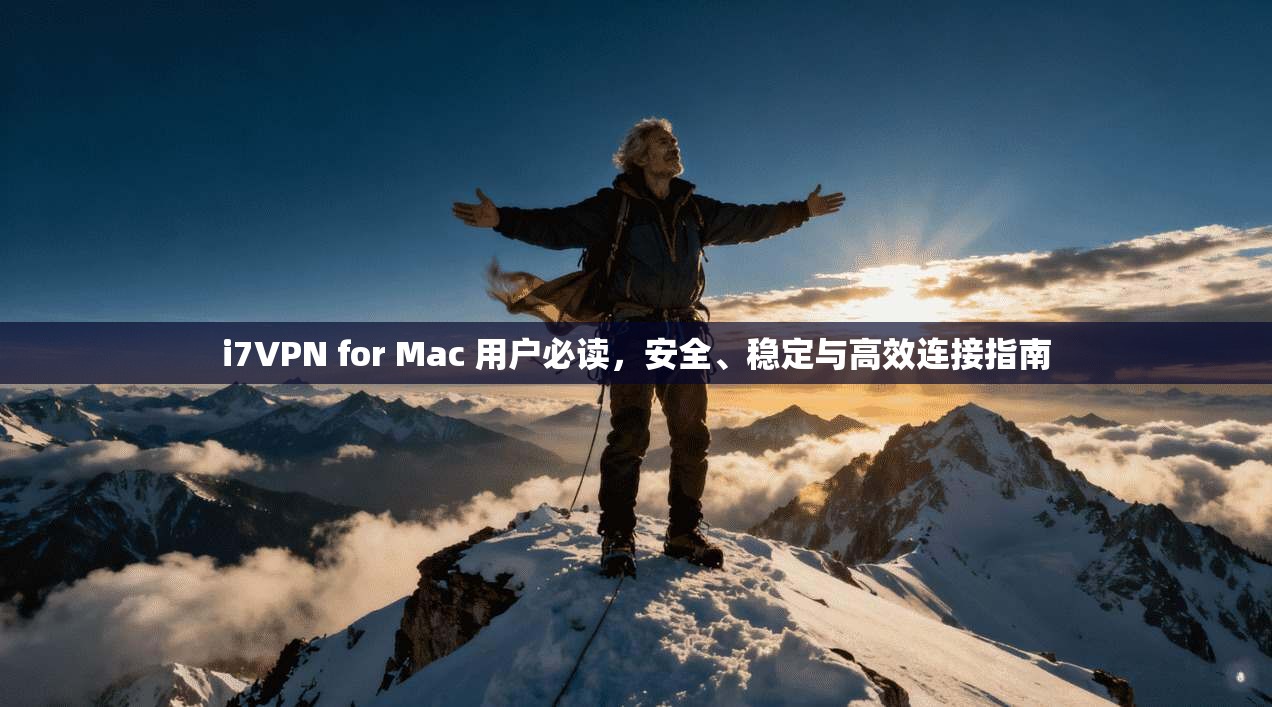 i7VPN for Mac 用户必读，安全、稳定与高效连接指南