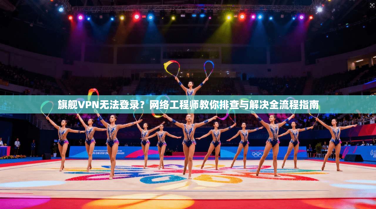 旗舰VPN无法登录？网络工程师教你排查与解决全流程指南