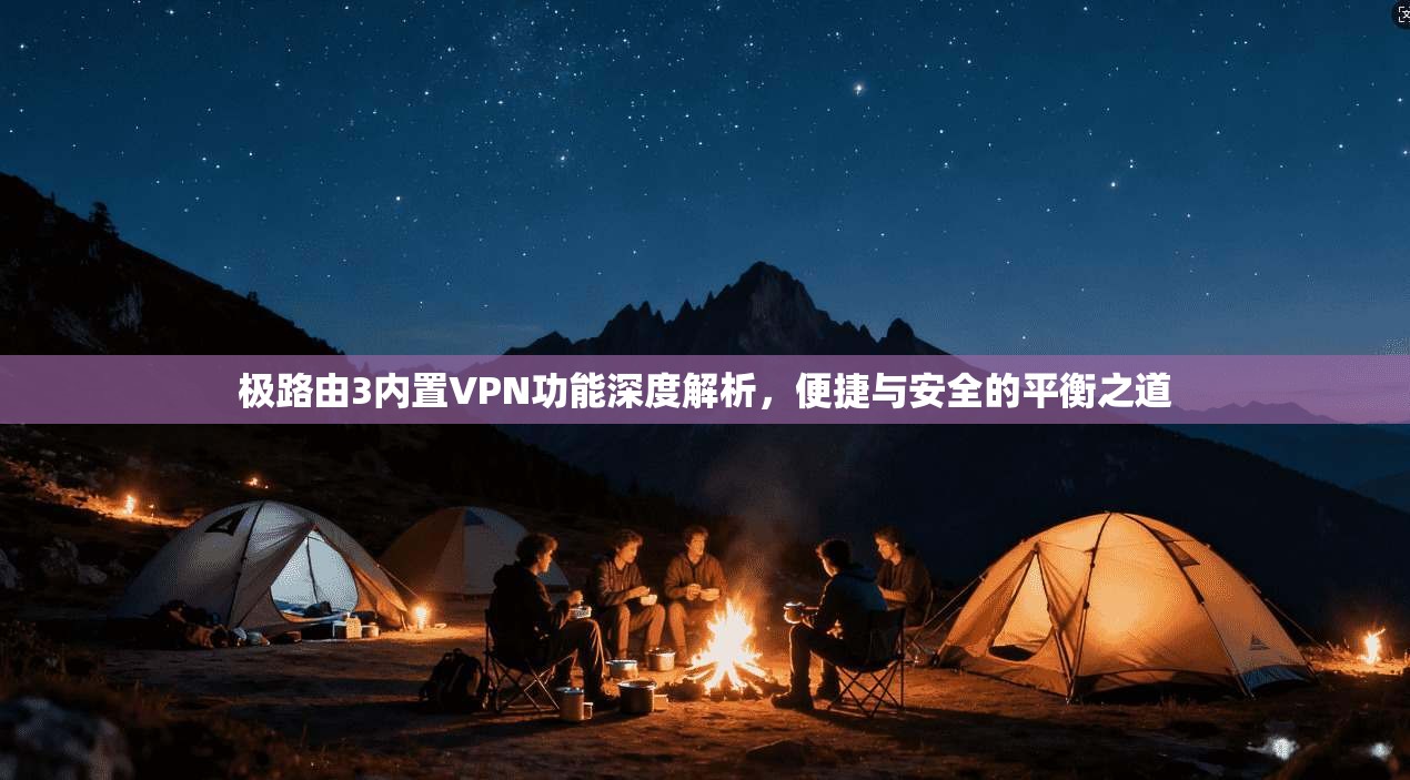 极路由3内置VPN功能深度解析，便捷与安全的平衡之道