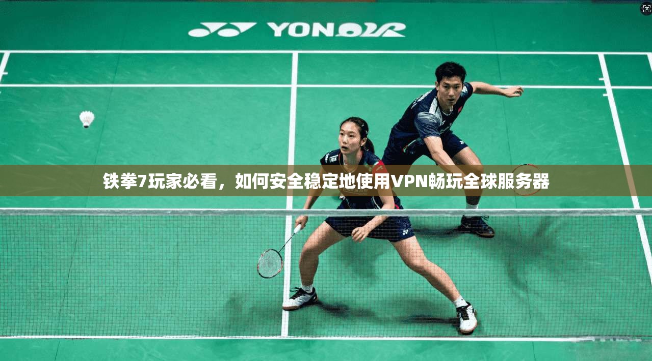 铁拳7玩家必看，如何安全稳定地使用VPN畅玩全球服务器