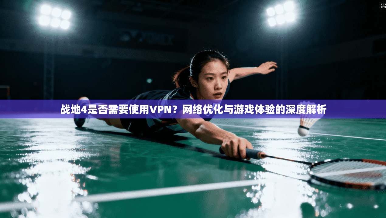 战地4是否需要使用VPN？网络优化与游戏体验的深度解析