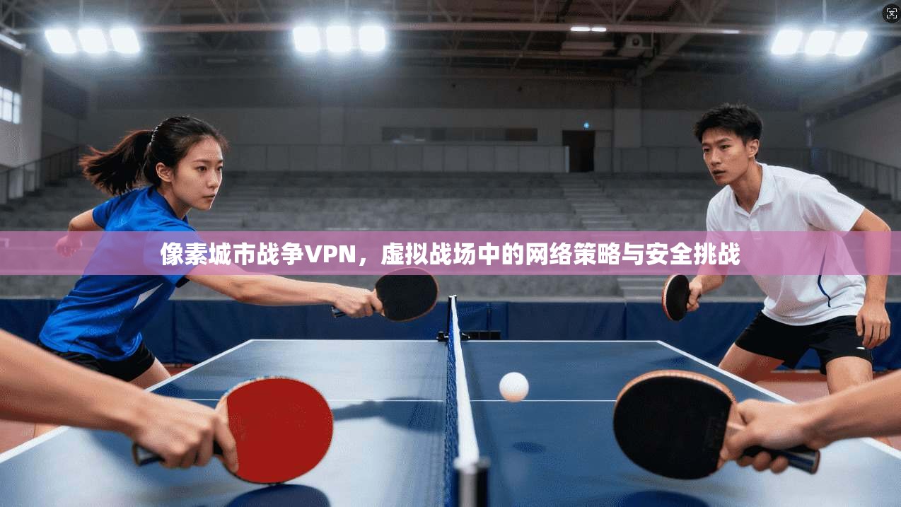 像素城市战争VPN，虚拟战场中的网络策略与安全挑战