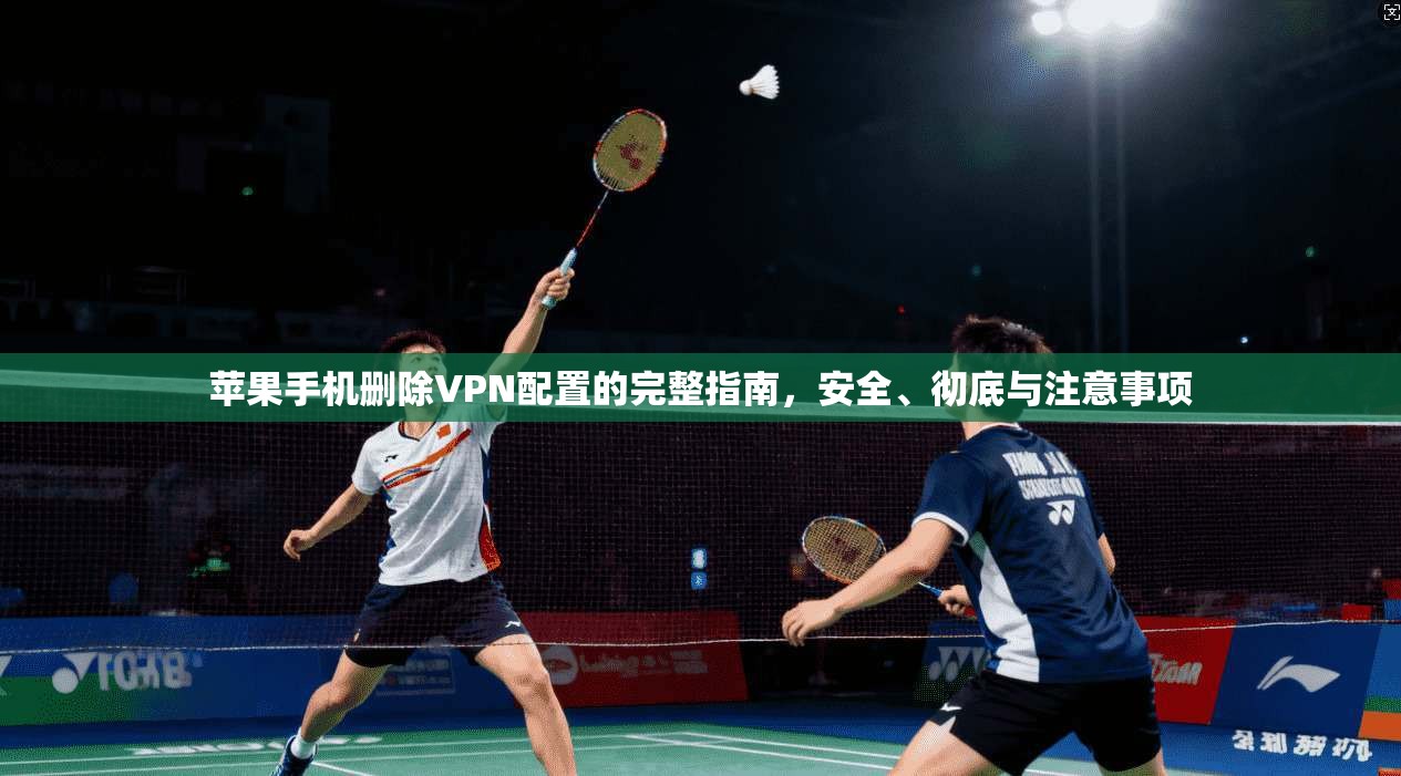 苹果手机删除VPN配置的完整指南，安全、彻底与注意事项