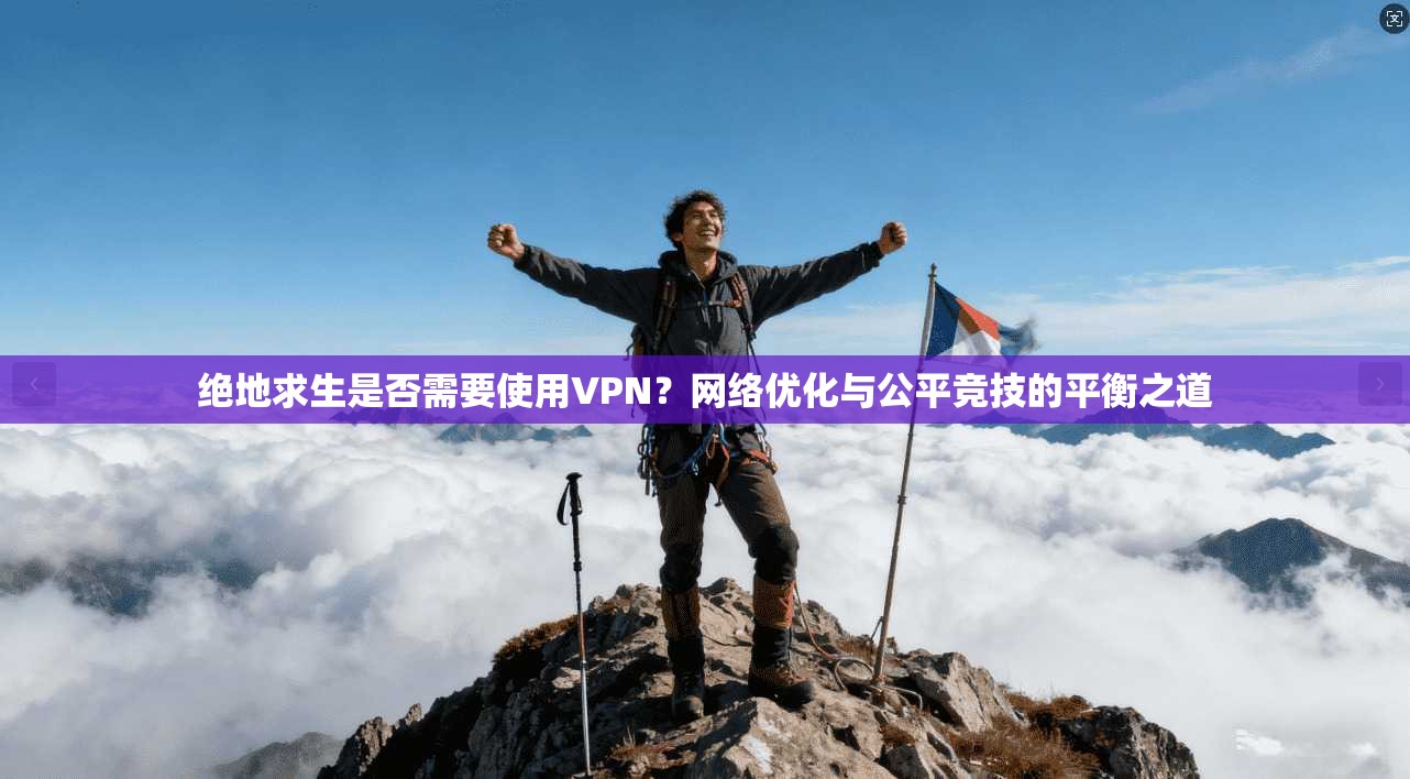 绝地求生是否需要使用VPN？网络优化与公平竞技的平衡之道