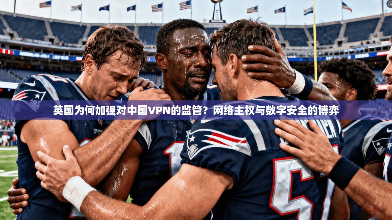 英国为何加强对中国VPN的监管？网络主权与数字安全的博弈