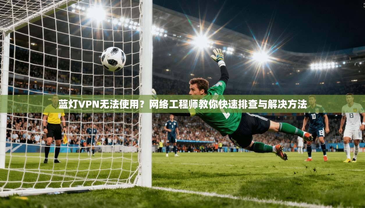 蓝灯VPN无法使用？网络工程师教你快速排查与解决方法