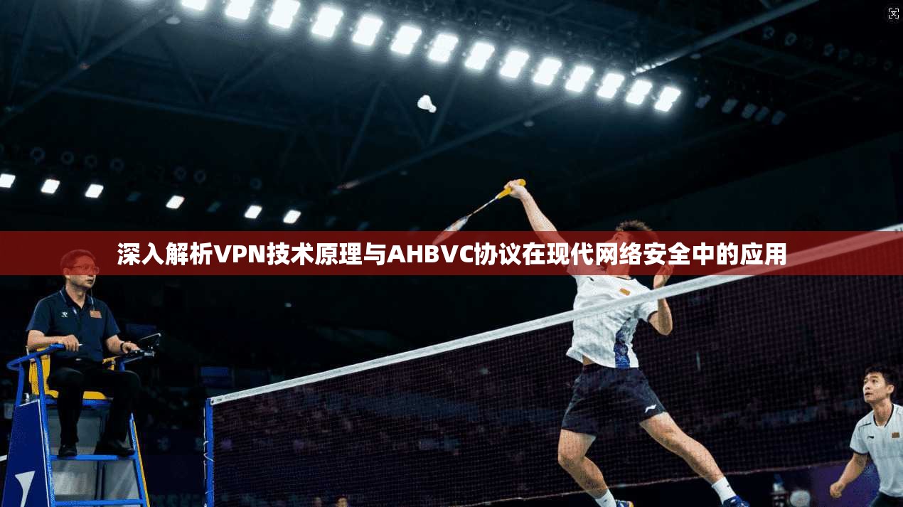 深入解析VPN技术原理与AHBVC协议在现代网络安全中的应用