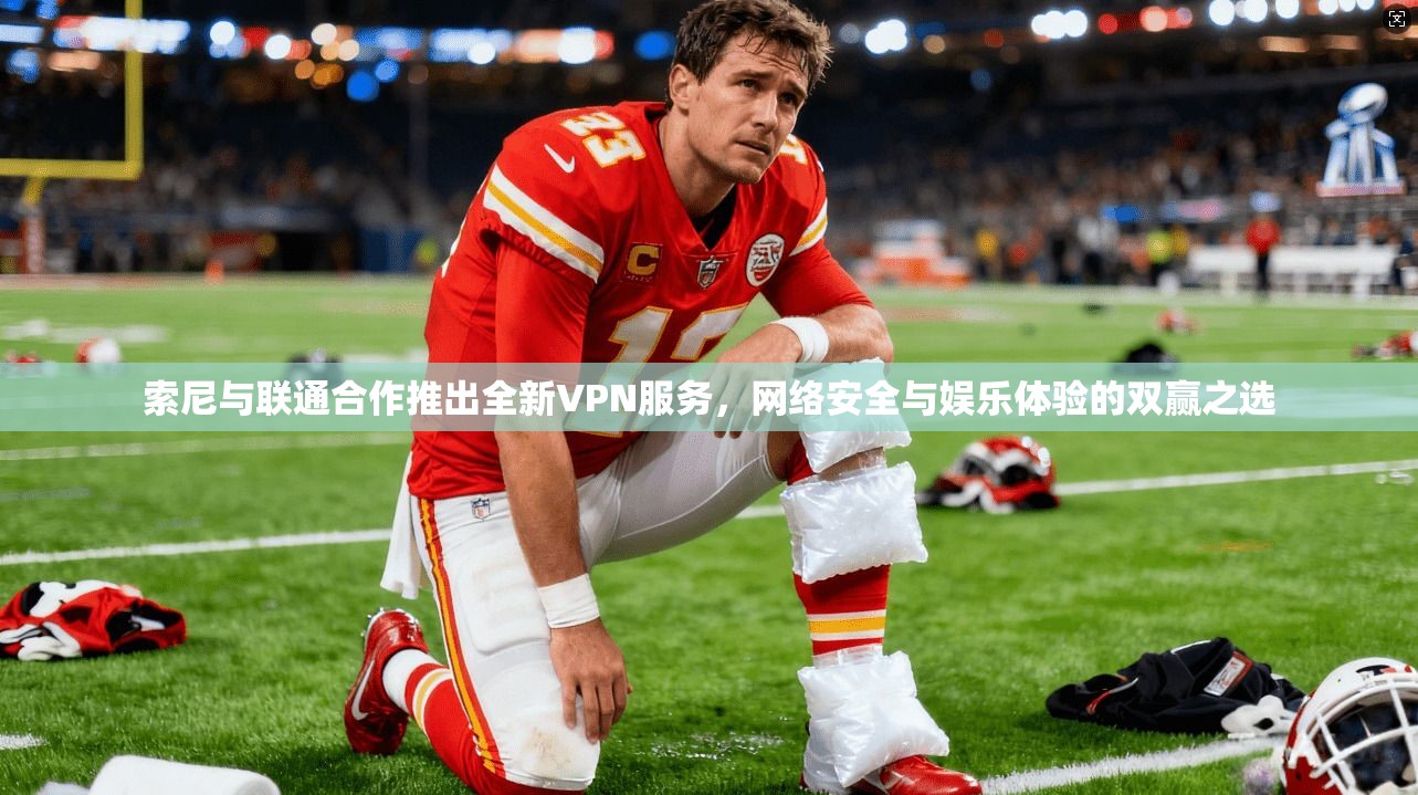 索尼与联通合作推出全新VPN服务，网络安全与娱乐体验的双赢之选