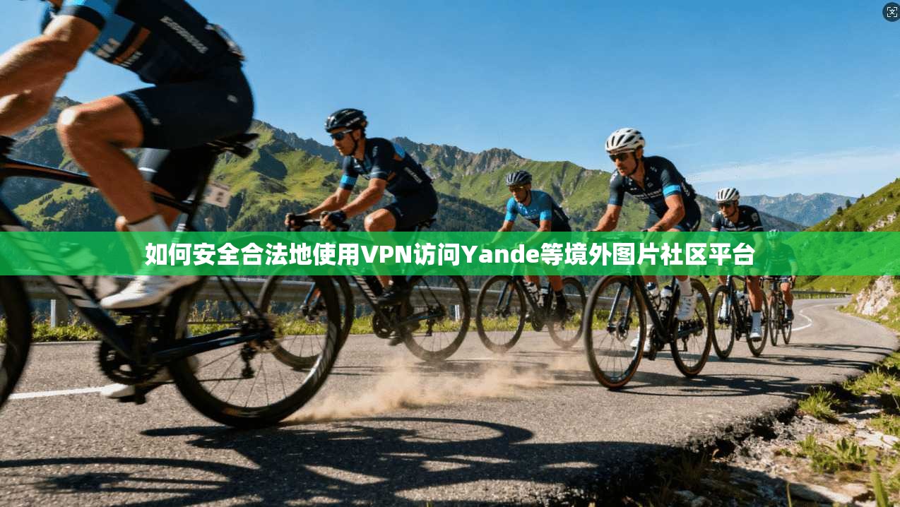 如何安全合法地使用VPN访问Yande等境外图片社区平台