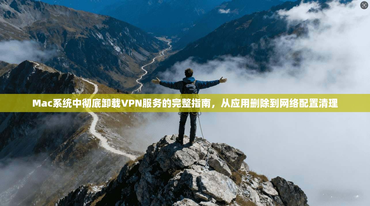 Mac系统中彻底卸载VPN服务的完整指南，从应用删除到网络配置清理