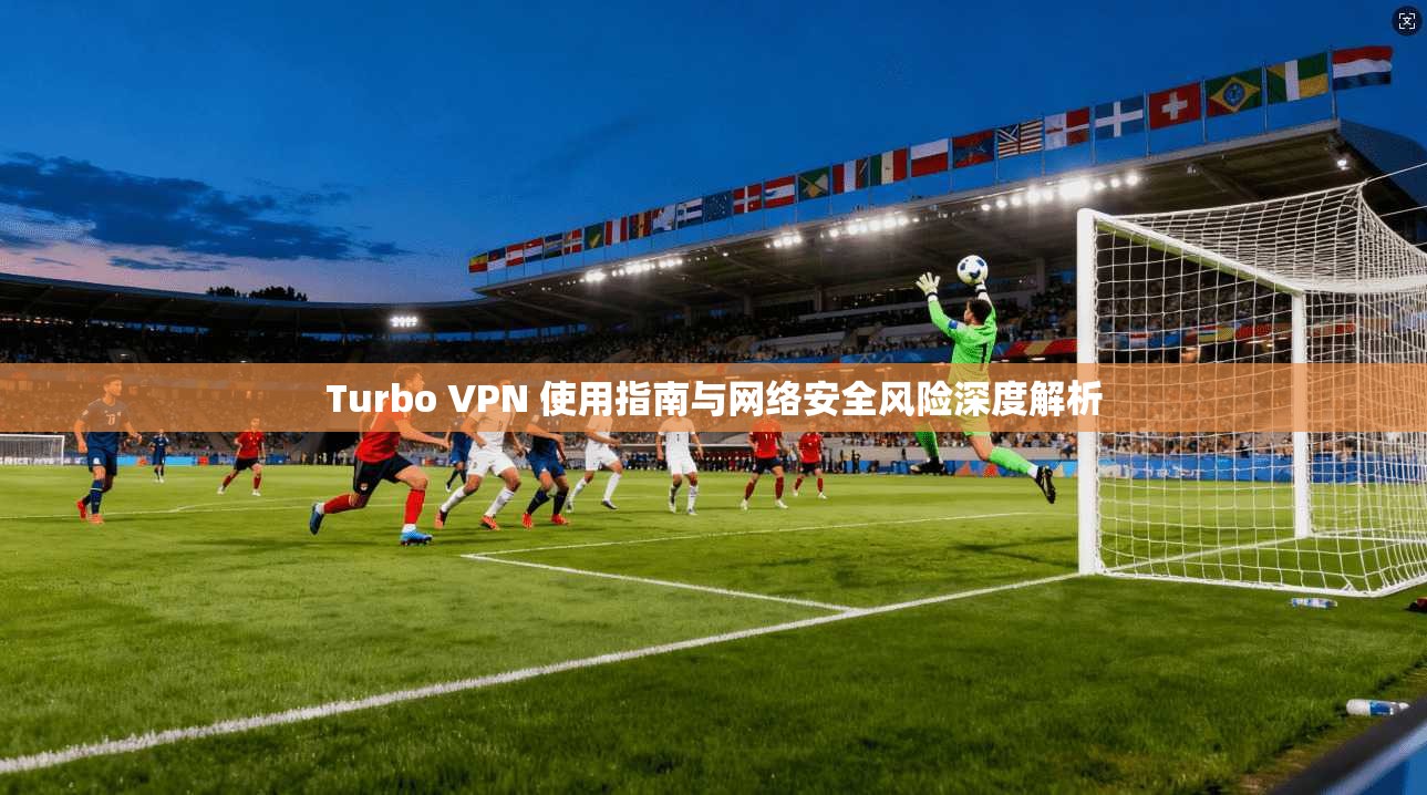 Turbo VPN 使用指南与网络安全风险深度解析