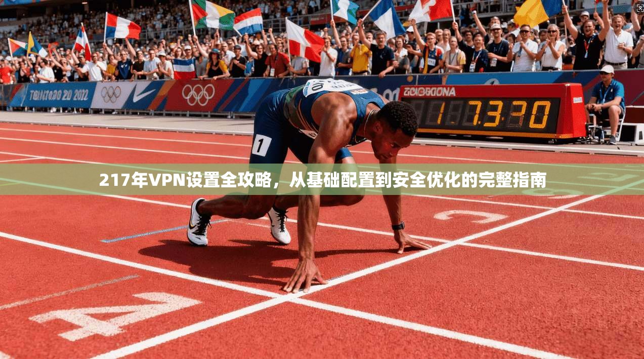 217年VPN设置全攻略，从基础配置到安全优化的完整指南