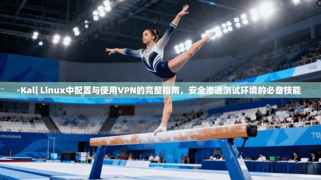 Kali Linux中配置与使用VPN的完整指南，安全渗透测试环境的必备技能