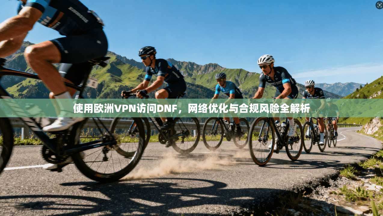 使用欧洲VPN访问DNF，网络优化与合规风险全解析