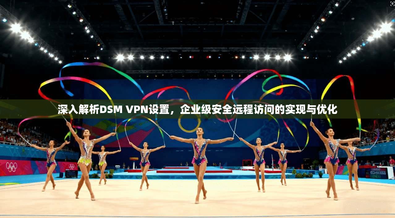 深入解析DSM VPN设置，企业级安全远程访问的实现与优化