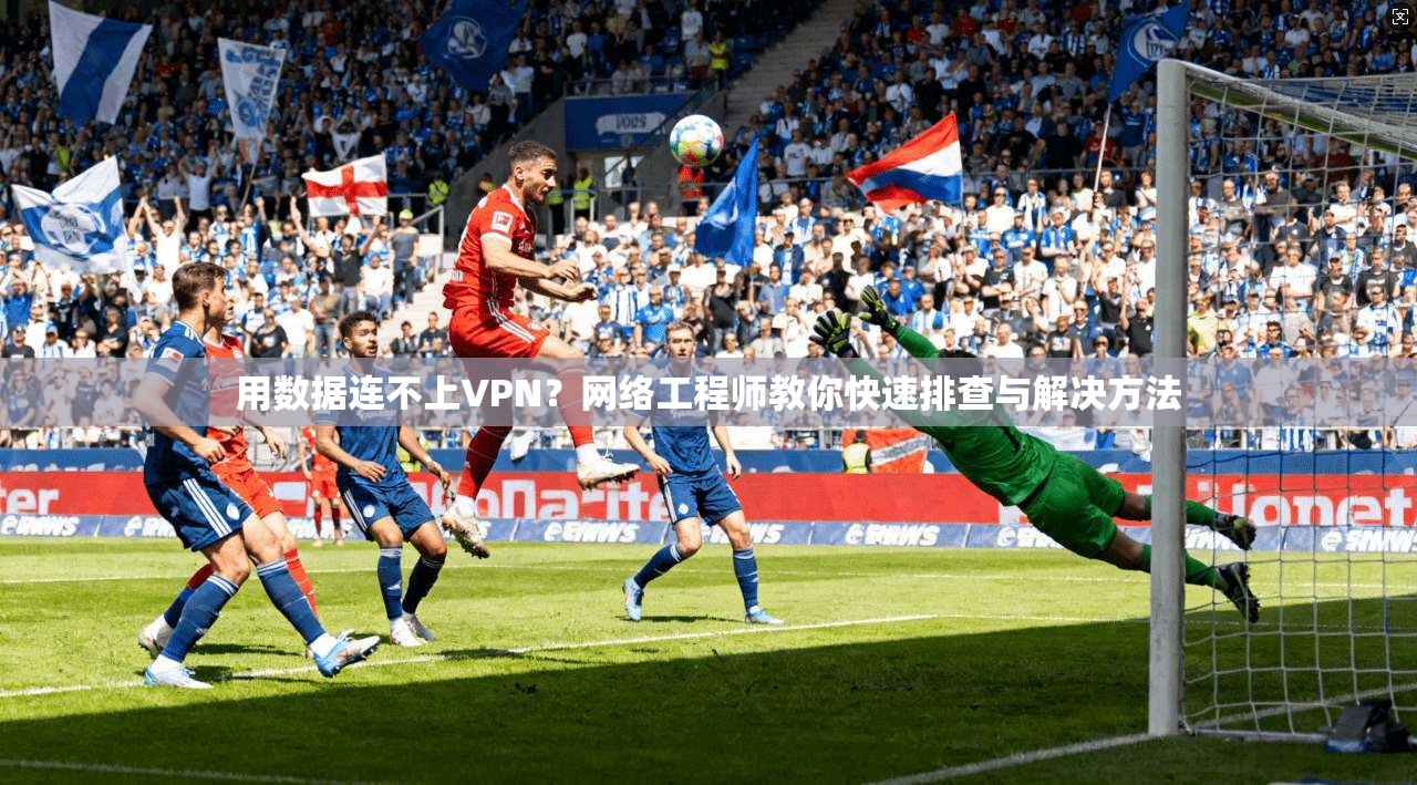 用数据连不上VPN？网络工程师教你快速排查与解决方法