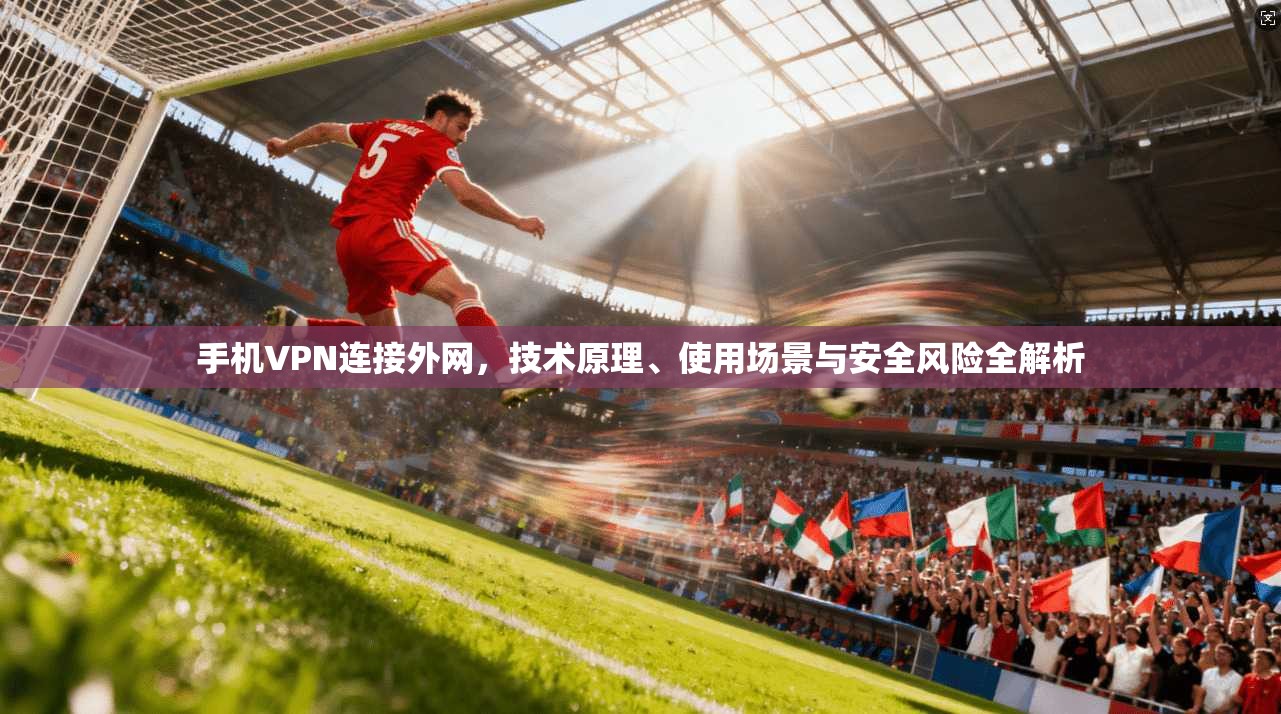 手机VPN连接外网，技术原理、使用场景与安全风险全解析