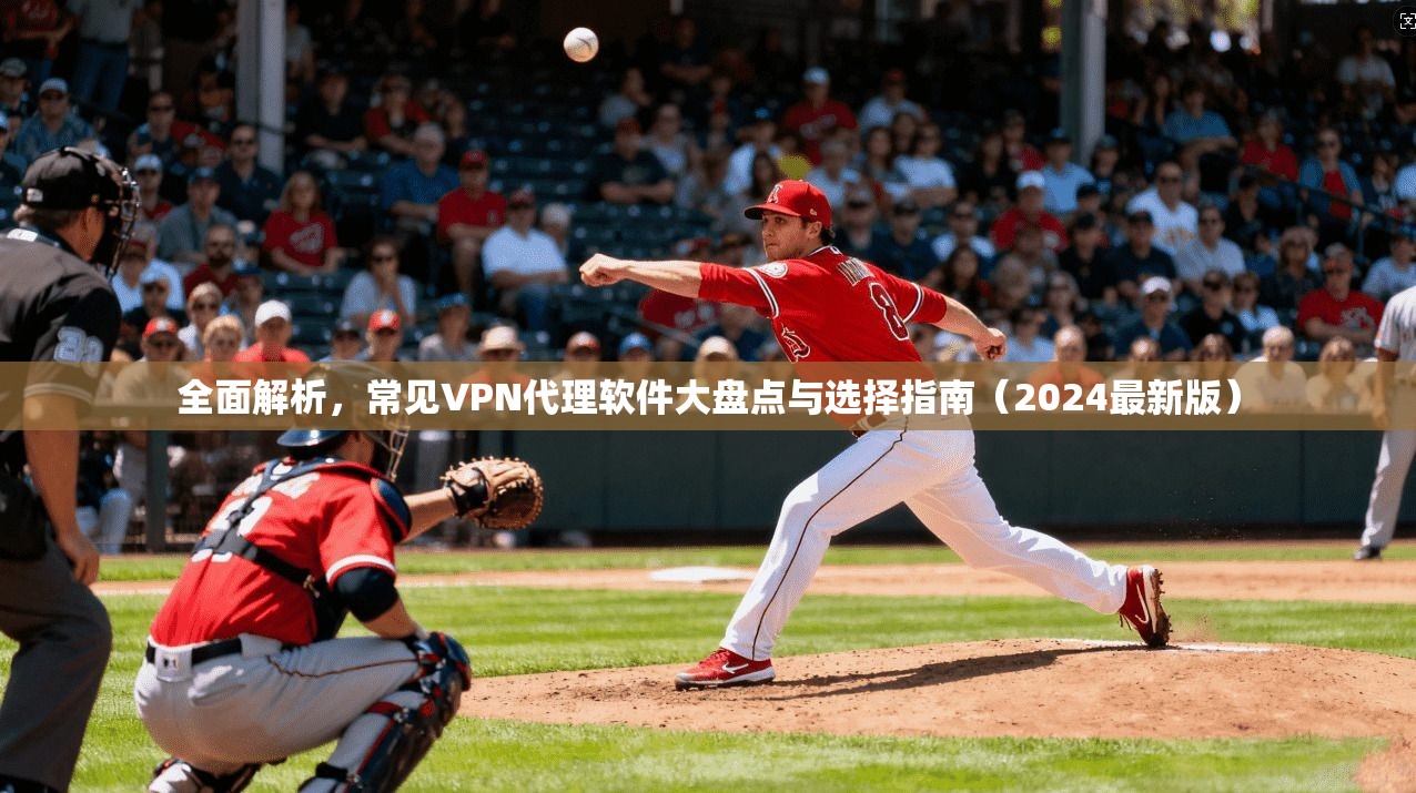 全面解析，常见VPN代理软件大盘点与选择指南（2024最新版）