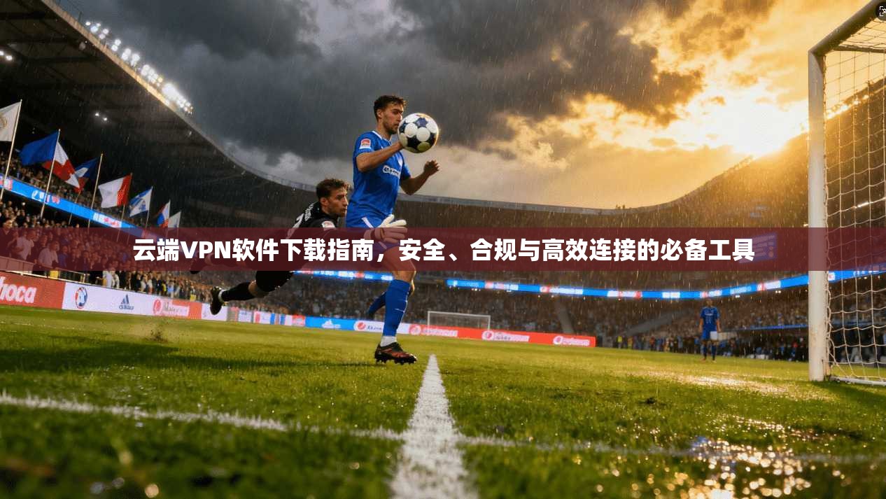 云端VPN软件下载指南，安全、合规与高效连接的必备工具