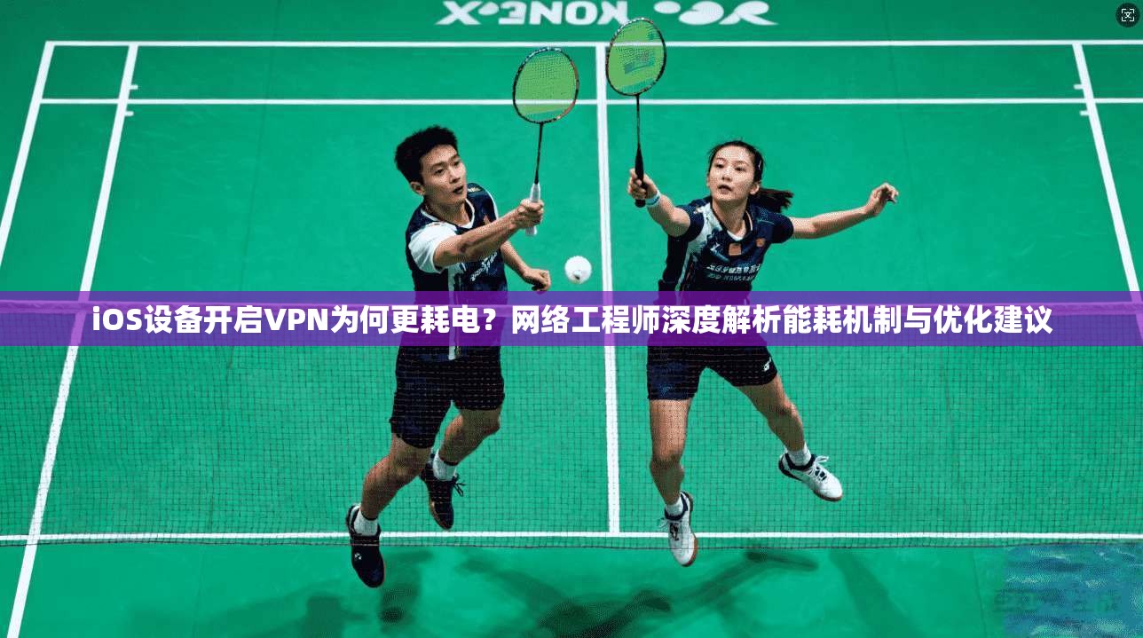 iOS设备开启VPN为何更耗电？网络工程师深度解析能耗机制与优化建议