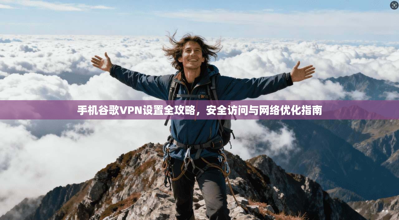 手机谷歌VPN设置全攻略，安全访问与网络优化指南