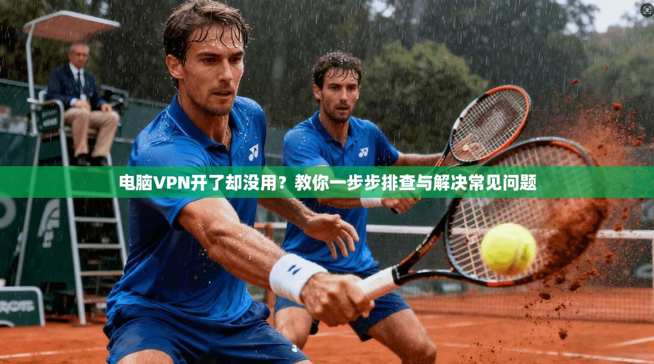 电脑VPN开了却没用？教你一步步排查与解决常见问题