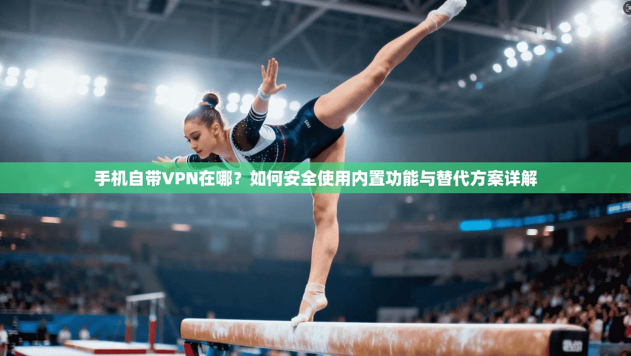手机自带VPN在哪？如何安全使用内置功能与替代方案详解