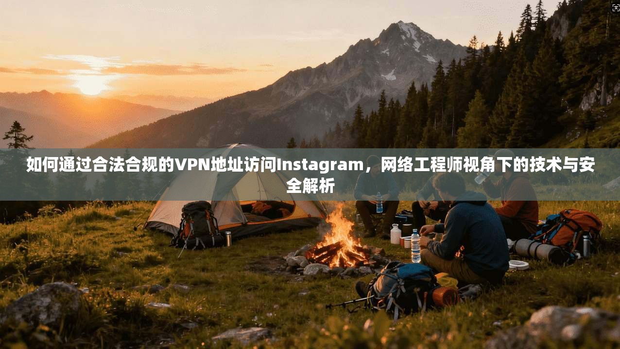 如何通过合法合规的VPN地址访问Instagram，网络工程师视角下的技术与安全解析